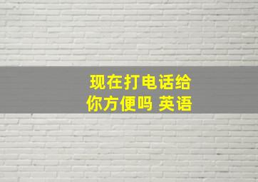 现在打电话给你方便吗 英语